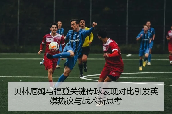 贝林厄姆与福登关键传球表现对比引发英媒热议与战术新思考